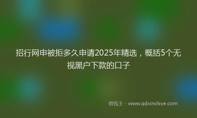 招行网申被拒多久申请2025年精选，概括5个无视黑户下款的口子