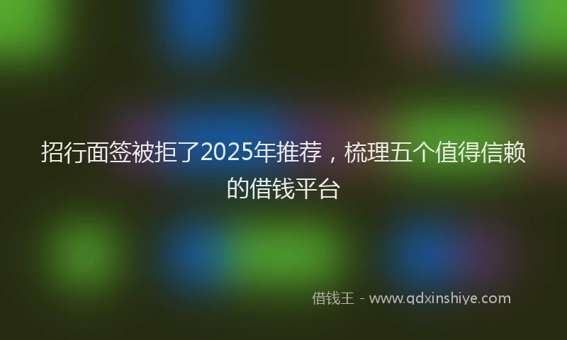 招行面签被拒了2025年推荐，梳理五个值得信赖的借钱平台