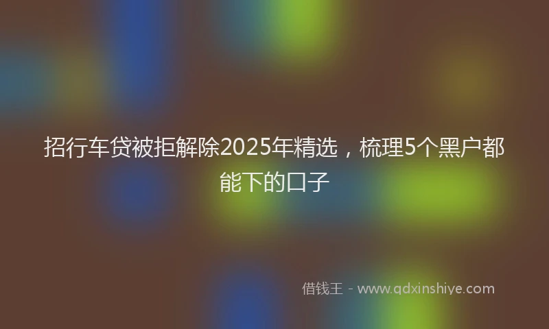 招行车贷被拒解除2025年精选，梳理5个黑户都能下的口子
