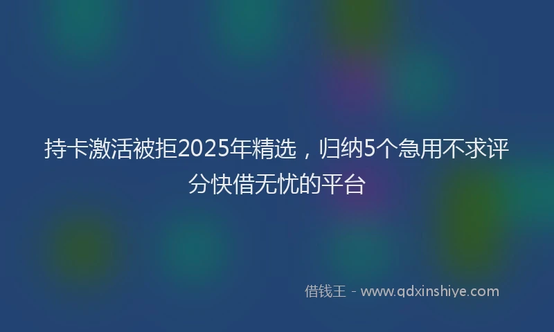 持卡激活被拒2025年精选，归纳5个急用不求评分快借无忧的平台