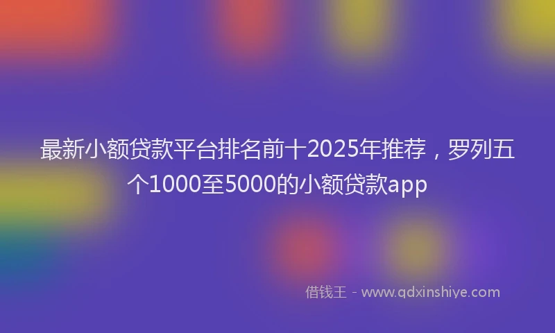 最新小额贷款平台排名前十2025年推荐，罗列五个1000至5000的小额贷款app