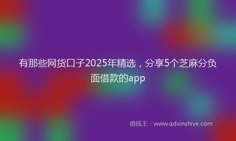 有那些网货口子2025年精选，分享5个芝麻分负面借款的app