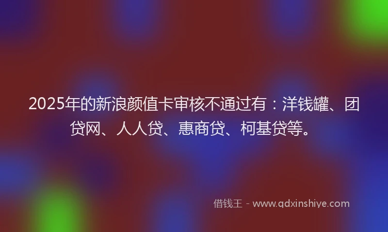 2025年的新浪颜值卡审核不通过有：洋钱罐、团贷网、人人贷、惠商贷、柯基贷等。