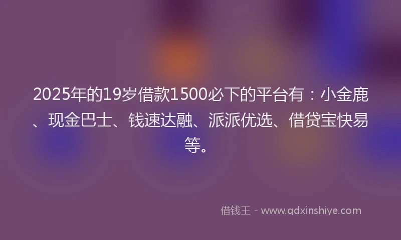 2025年的19岁借款1500必下的平台有：小金鹿、现金巴士、钱速达融、派派优选、借贷宝快易等。