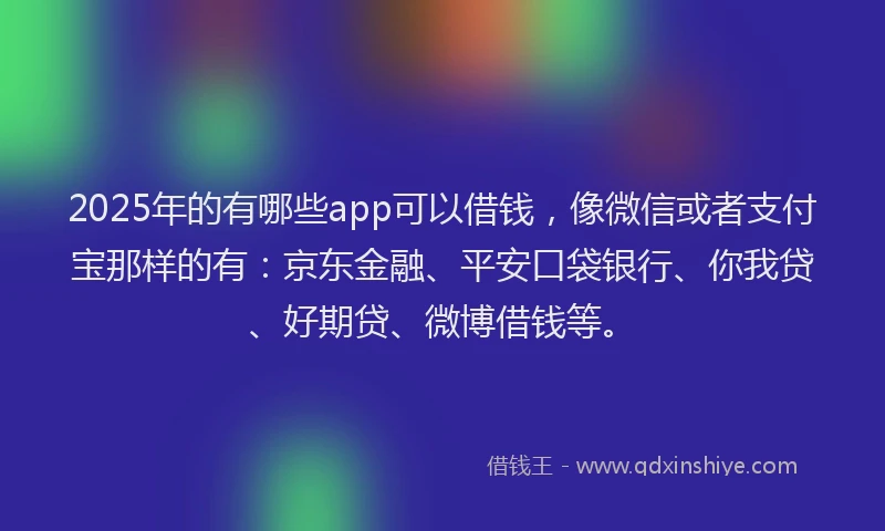 2025年的有哪些app可以借钱，像微信或者支付宝那样的有：京东金融、平安口袋银行、你我贷、好期贷、微博借钱等。