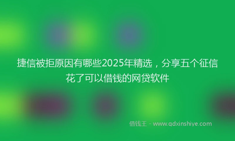 捷信被拒原因有哪些2025年精选，分享五个征信花了可以借钱的网贷软件