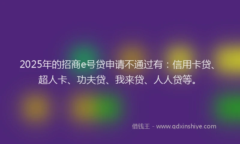 2025年的招商e号贷申请不通过有：信用卡贷、超人卡、功夫贷、我来贷、人人贷等。