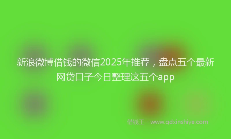 新浪微博借钱的微信2025年推荐，盘点五个最新网贷口子今日整理这五个app