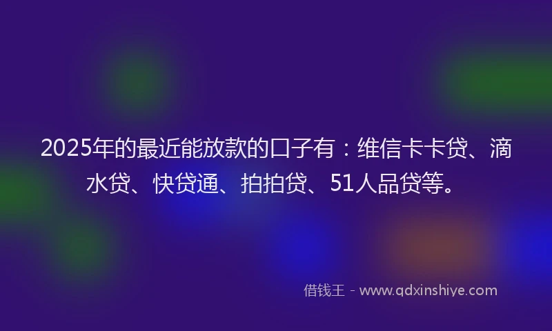 2025年的最近能放款的口子有：维信卡卡贷、滴水贷、快贷通、拍拍贷、51人品贷等。