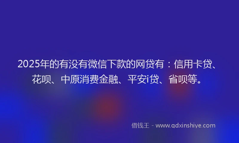 2025年的有没有微信下款的网贷有：信用卡贷、花呗、中原消费金融、平安i贷、省呗等。