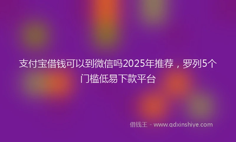 支付宝借钱可以到微信吗2025年推荐，罗列5个门槛低易下款平台