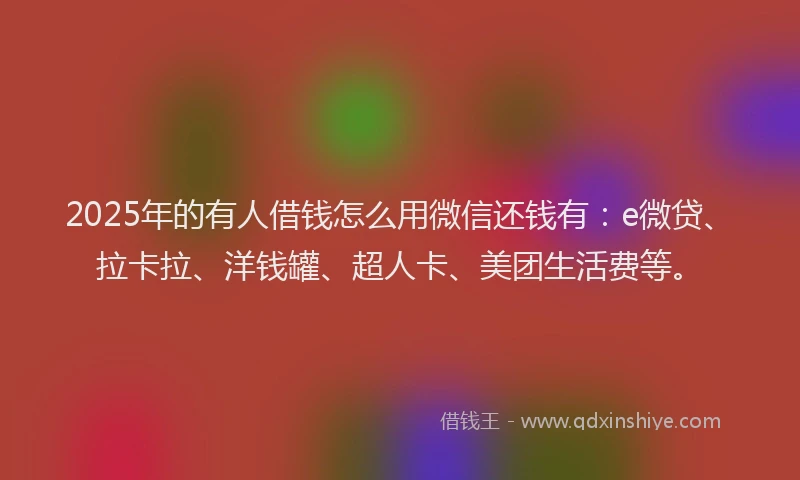 2025年的有人借钱怎么用微信还钱有：e微贷、拉卡拉、洋钱罐、超人卡、美团生活费等。