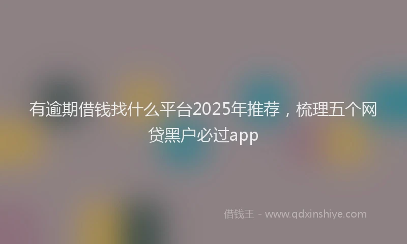 有逾期借钱找什么平台2025年推荐，梳理五个网贷黑户必过app