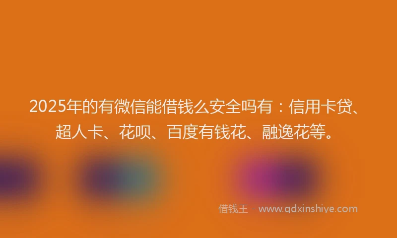 2025年的有微信能借钱么安全吗有：信用卡贷、超人卡、花呗、百度有钱花、融逸花等。