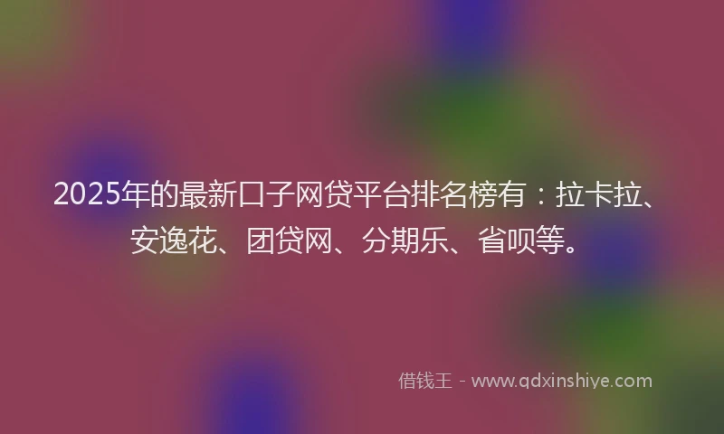 2025年的最新口子网贷平台排名榜有：拉卡拉、安逸花、团贷网、分期乐、省呗等。