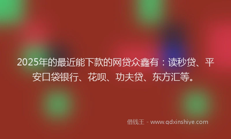 2025年的最近能下款的网贷众鑫有：读秒贷、平安口袋银行、花呗、功夫贷、东方汇等。