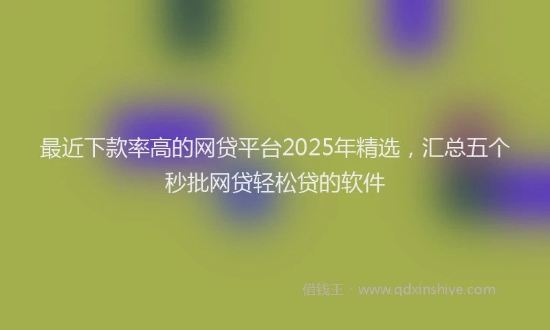 最近下款率高的网贷平台2025年精选，汇总五个秒批网贷轻松贷的软件