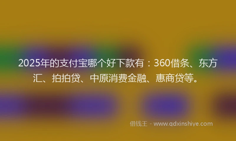 2025年的支付宝哪个好下款有：360借条、东方汇、拍拍贷、中原消费金融、惠商贷等。