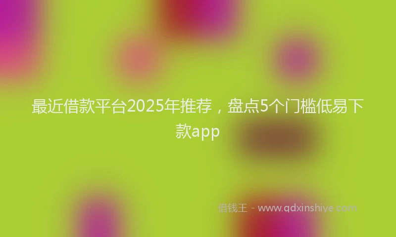 最近借款平台2025年推荐，盘点5个门槛低易下款app