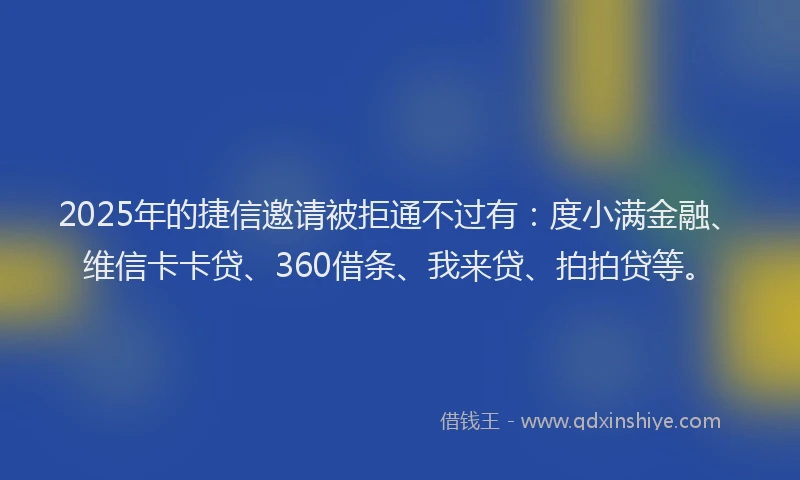 2025年的捷信邀请被拒通不过有：度小满金融、维信卡卡贷、360借条、我来贷、拍拍贷等。