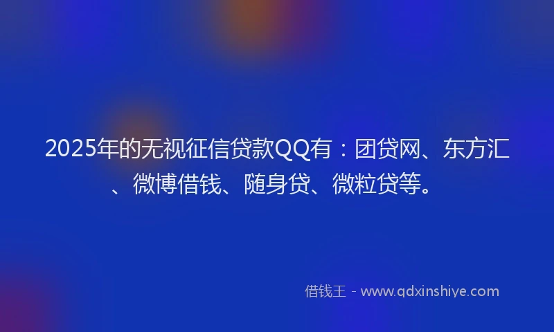 2025年的无视征信贷款QQ有：团贷网、东方汇、微博借钱、随身贷、微粒贷等。