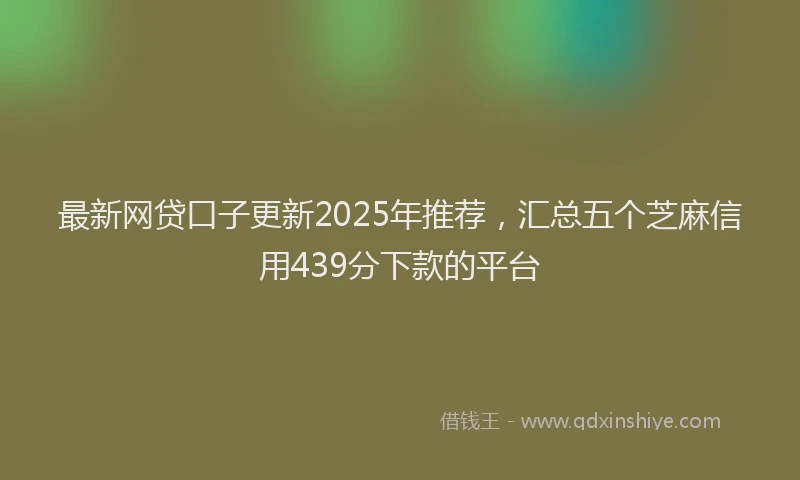 最新网贷口子更新2025年推荐，汇总五个芝麻信用439分下款的平台