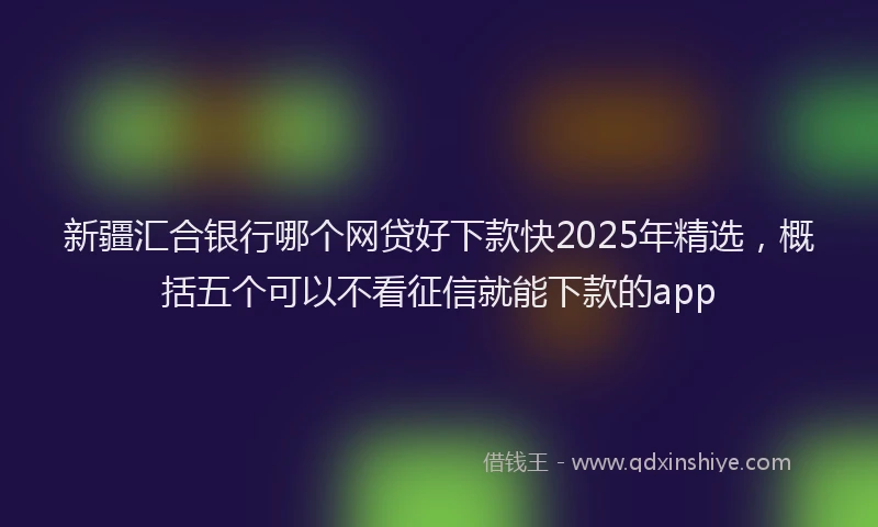 新疆汇合银行哪个网贷好下款快2025年精选，概括五个可以不看征信就能下款的app