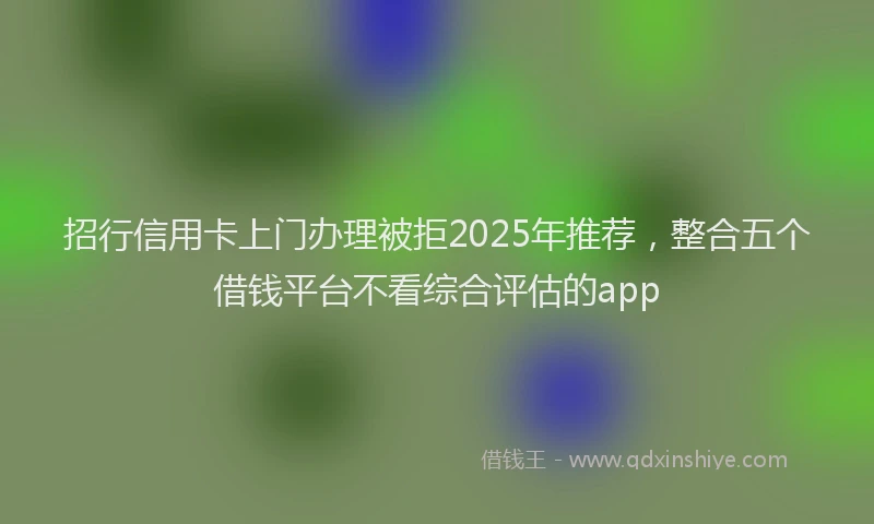 招行信用卡上门办理被拒2025年推荐，整合五个借钱平台不看综合评估的app