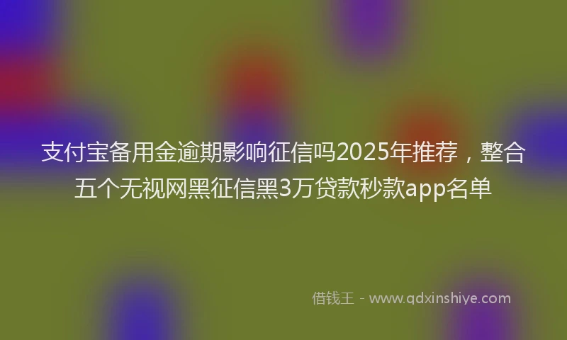 支付宝备用金逾期影响征信吗2025年推荐，整合五个无视网黑征信黑3万贷款秒款app名单