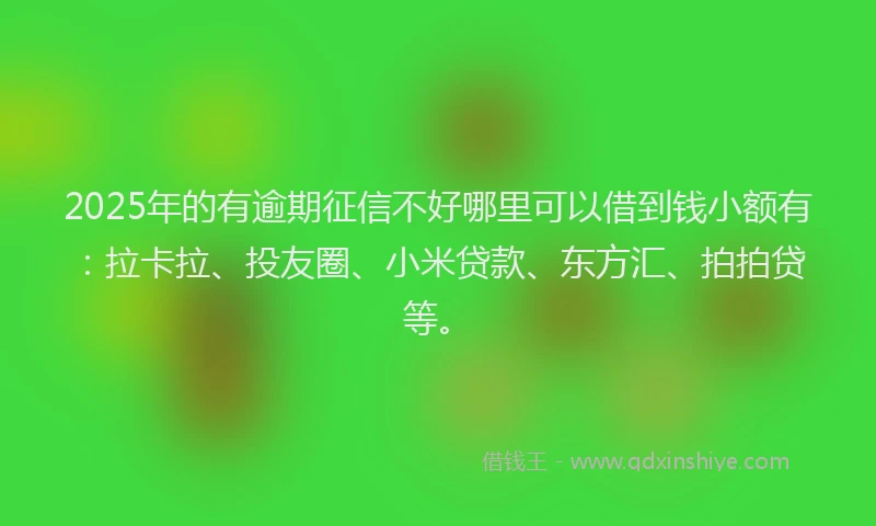 2025年的有逾期征信不好哪里可以借到钱小额有：拉卡拉、投友圈、小米贷款、东方汇、拍拍贷等。