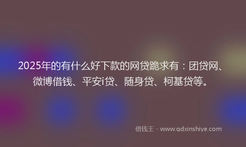 2025年的有什么好下款的网贷跪求有：团贷网、微博借钱、平安i贷、随身贷、柯基贷等。
