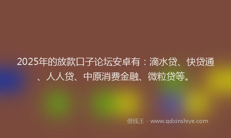 2025年的放款口子论坛安卓有：滴水贷、快贷通、人人贷、中原消费金融、微粒贷等。