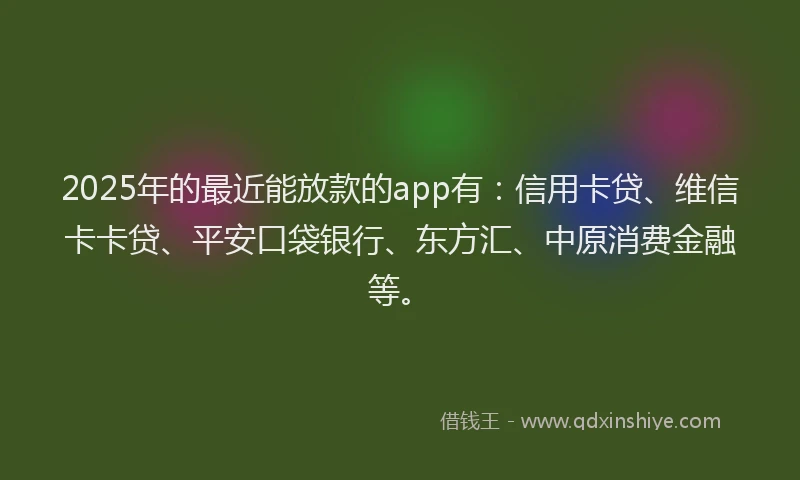 2025年的最近能放款的app有：信用卡贷、维信卡卡贷、平安口袋银行、东方汇、中原消费金融等。