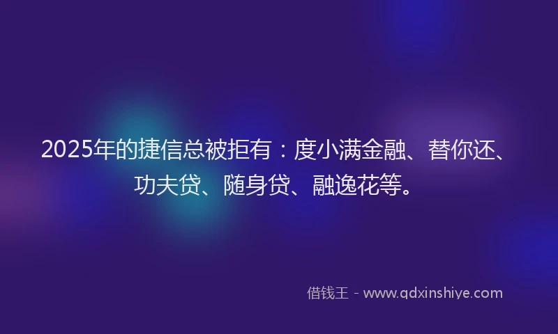 2025年的捷信总被拒有:度小满金融、替你还、功夫贷、随身贷、融逸花等。