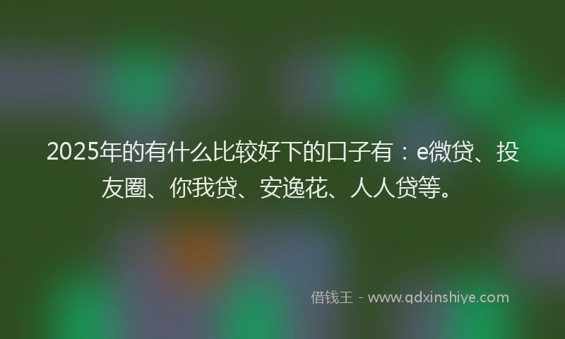 2025年的有什么比较好下的口子有：e微贷、投友圈、你我贷、安逸花、人人贷等。