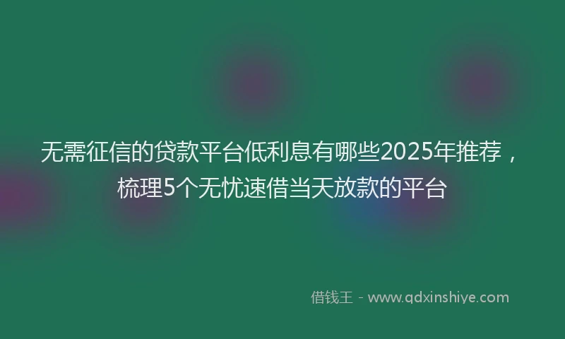 无需征信的贷款平台低利息有哪些2025年推荐，梳理5个无忧速借当天放款的平台