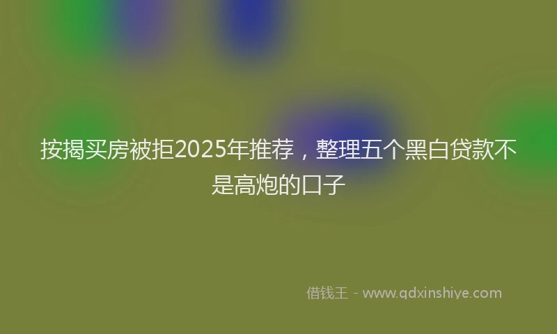 按揭买房被拒2025年推荐，整理五个黑白贷款不是高炮的口子