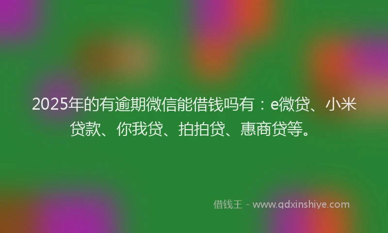 2025年的有逾期微信能借钱吗有：e微贷、小米贷款、你我贷、拍拍贷、惠商贷等。