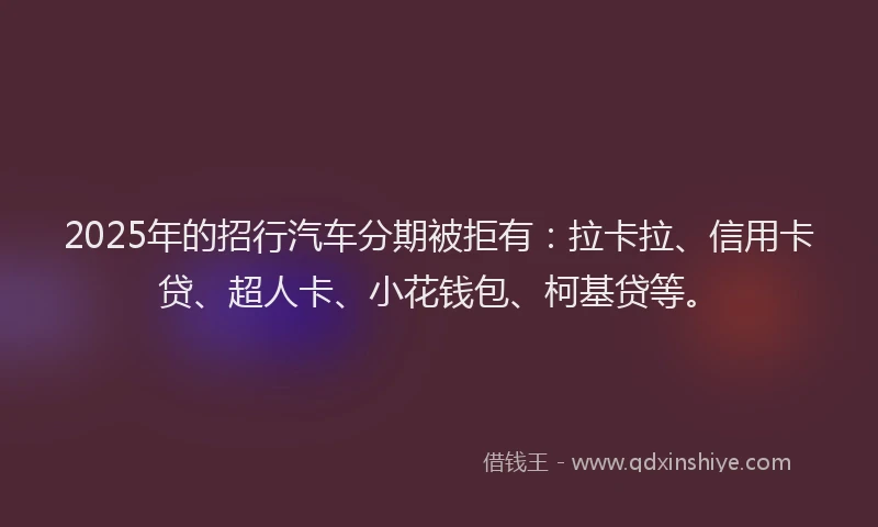2025年的招行汽车分期被拒有：拉卡拉、信用卡贷、超人卡、小花钱包、柯基贷等。