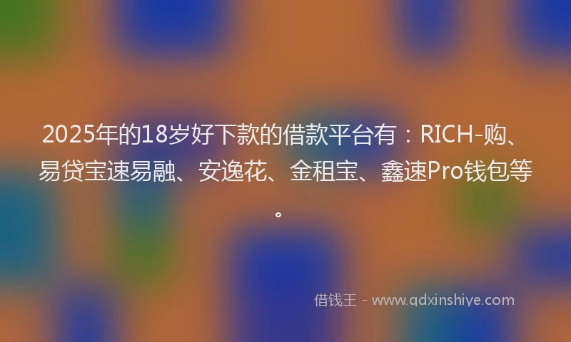 2025年的18岁好下款的借款平台有：RICH-购、易贷宝速易融、安逸花、金租宝、鑫速Pro钱包等。