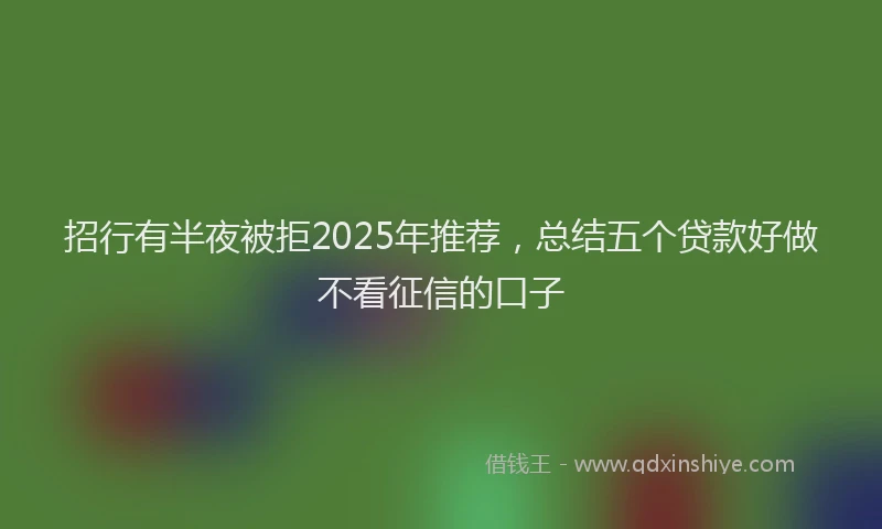 招行有半夜被拒2025年推荐，总结五个贷款好做不看征信的口子