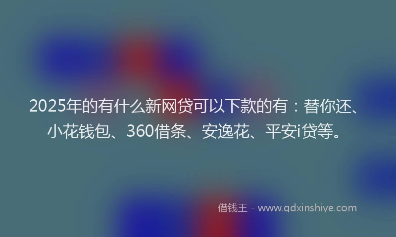2025年的有什么新网贷可以下款的有：替你还、小花钱包、360借条、安逸花、平安i贷等。