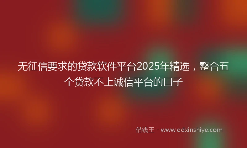 无征信要求的贷款软件平台2025年精选，整合五个贷款不上诚信平台的口子
