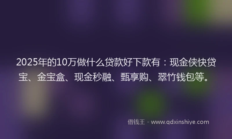 2025年的10万做什么贷款好下款有：现金侠快贷宝、金宝盒、现金秒融、甄享购、翠竹钱包等。