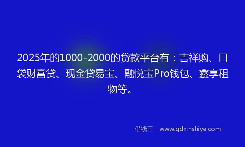 2025年的1000-2000的贷款平台有：吉祥购、口袋财富贷、现金贷易宝、融悦宝Pro钱包、鑫享租物等。