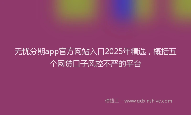 无忧分期app官方网站入口2025年精选，概括五个网贷口子风控不严的平台