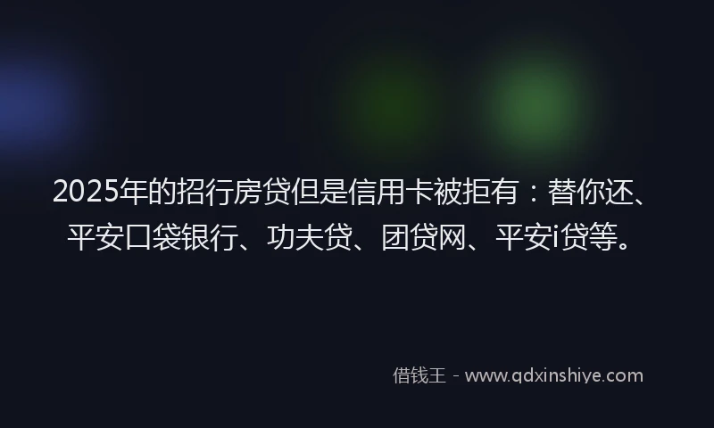 2025年的招行房贷但是信用卡被拒有：替你还、平安口袋银行、功夫贷、团贷网、平安i贷等。