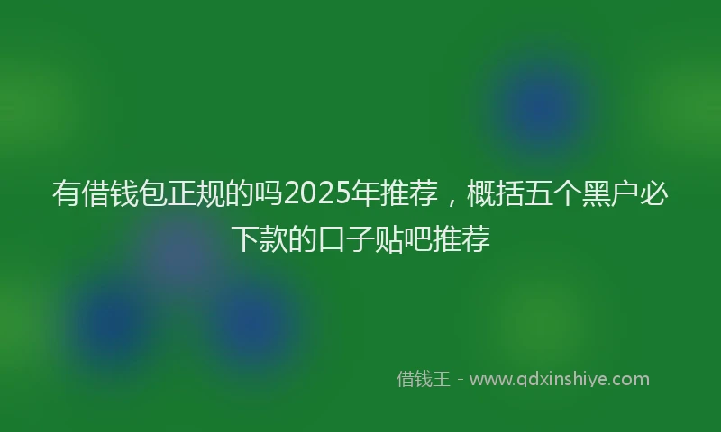有借钱包正规的吗2025年推荐，概括五个黑户必下款的口子贴吧推荐