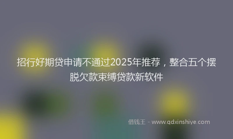 招行好期贷申请不通过2025年推荐，整合五个摆脱欠款束缚贷款新软件