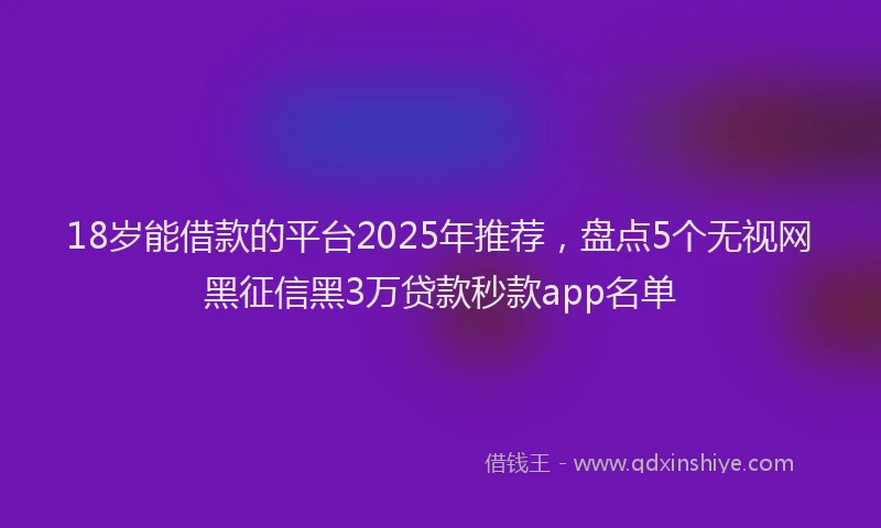 18岁能借款的平台2025年推荐，盘点5个无视网黑征信黑3万贷款秒款app名单